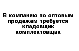 В компанию по оптовым продажам требуется кладовщик-комплектовщик